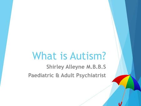 What is Autism? Shirley Alleyne M.B.B.S Paediatric & Adult Psychiatrist.