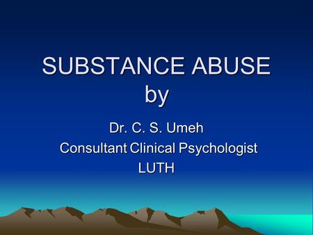 SUBSTANCE ABUSE by Dr. C. S. Umeh Consultant Clinical Psychologist Consultant Clinical PsychologistLUTH.