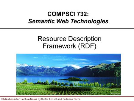 1 Slides based on Lecture Notes by Dieter Fensel and Federico Facca COMPSCI 732: Semantic Web Technologies Resource Description Framework (RDF)