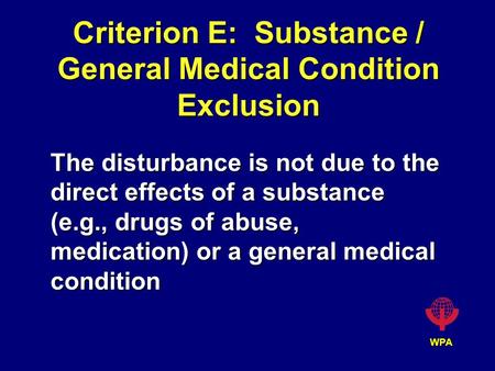 WPA Criterion E: Substance / General Medical Condition Exclusion The disturbance is not due to the direct effects of a substance (e.g., drugs of abuse,