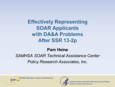 Effectively Representing SOAR Applicants with DA&A Problems After SSR 13-2p Pam Heine SAMHSA SOAR Technical Assistance Center Policy Research Associates,