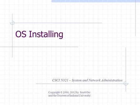 OS Installing CSCI N321 – System and Network Administration Copyright © 2000, 2012 by Scott Orr and the Trustees of Indiana University.