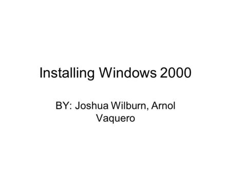 Installing Windows 2000 BY: Joshua Wilburn, Arnol Vaquero.