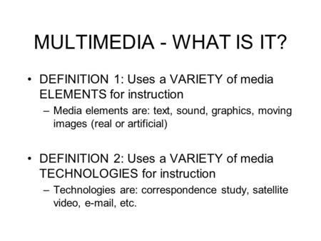 MULTIMEDIA - WHAT IS IT? DEFINITION 1: Uses a VARIETY of media ELEMENTS for instruction Media elements are: text, sound, graphics, moving images (real.