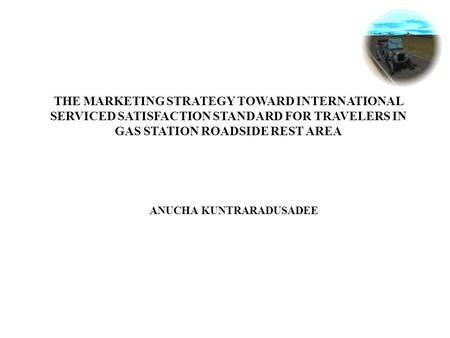 THE MARKETING STRATEGY TOWARD INTERNATIONAL SERVICED SATISFACTION STANDARD FOR TRAVELERS IN GAS STATION ROADSIDE REST AREA ANUCHA KUNTRARADUSADEE.