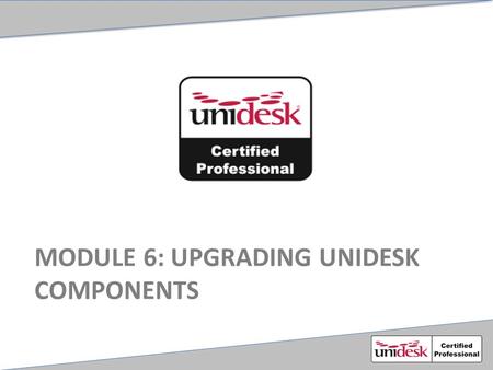 MODULE 6: UPGRADING UNIDESK COMPONENTS. Agenda Downloading and unpacking the bits Preparing the environment MA and MCP Upgrades Updating the VIA Broker.