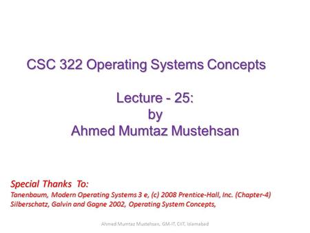 CSC 322 Operating Systems Concepts Lecture - 25: by Ahmed Mumtaz Mustehsan Special Thanks To: Tanenbaum, Modern Operating Systems 3 e, (c) 2008 Prentice-Hall,