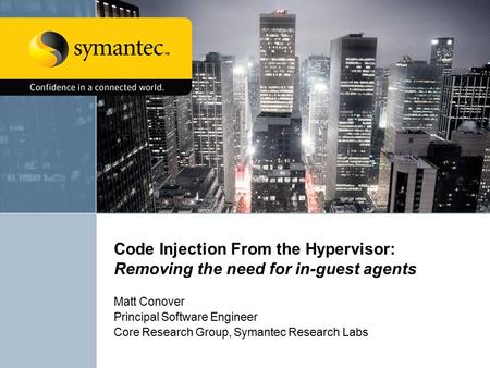 Code Injection From the Hypervisor: Removing the need for in-guest agents Matt Conover Principal Software Engineer Core Research Group, Symantec Research.