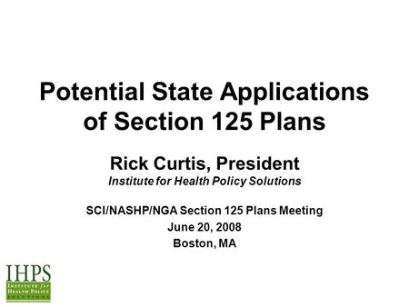 Potential State Applications of Section 125 Plans Rick Curtis, President Institute for Health Policy Solutions SCI/NASHP/NGA Section 125 Plans Meeting.