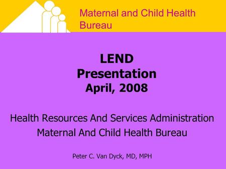 Maternal and Child Health Bureau LEND Presentation April, 2008 Health Resources And Services Administration Maternal And Child Health Bureau Peter C. Van.