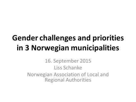 Gender challenges and priorities in 3 Norwegian municipalities 16. September 2015 Liss Schanke Norwegian Association of Local and Regional Authorities.