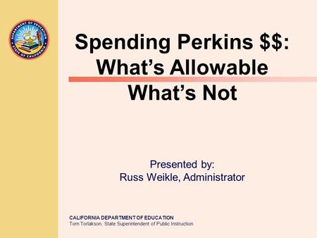 CALIFORNIA DEPARTMENT OF EDUCATION Tom Torlakson, State Superintendent of Public Instruction Spending Perkins $$: What’s Allowable What’s Not Presented.