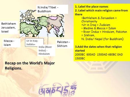 Recap on the World’s Major Religions. 1. Label the place names 2. Label which main religion came from there Bethlehem & Jerusalem = Christianity Ur in.