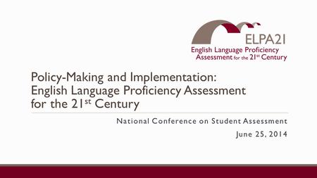 Policy-Making and Implementation: English Language Proficiency Assessment for the 21 st Century National Conference on Student Assessment June 25, 2014.