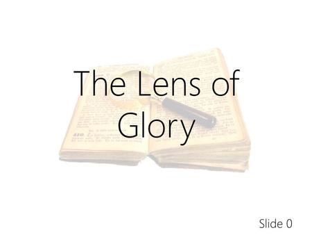 Slide 0 The Lens of Glory. Slide 63 Every good and perfect gift is from God James 1:17 It makes sense that every these would in some way reflect the Glory.