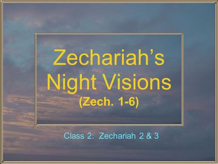 Zechariah’s Night Visions (Zech. 1-6) Class 2: Zechariah 2 & 3.