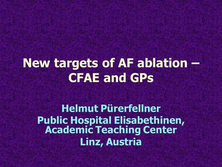 New targets of AF ablation – CFAE and GPs Helmut Pürerfellner Public Hospital Elisabethinen, Academic Teaching Center Linz, Austria.