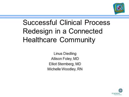 Successful Clinical Process Redesign in a Connected Healthcare Community Linus Diedling Allison Foley, MD Elliot Sternberg, MD Michelle Woodley, RN.