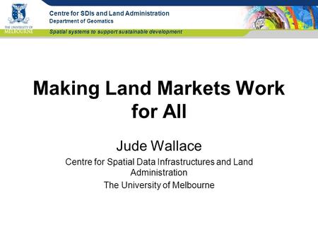 Centre for SDIs and Land Administration Department of Geomatics Spatial systems to support sustainable development Making Land Markets Work for All Jude.