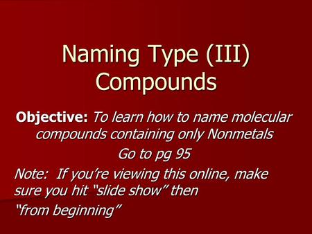 Naming Type (III) Compounds Objective: To learn how to name molecular compounds containing only Nonmetals Go to pg 95 Note: If you’re viewing this online,