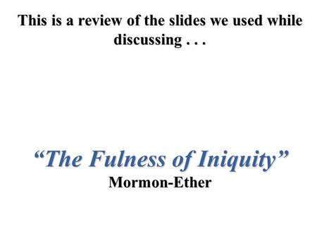 This is a review of the slides we used while discussing... “The Fulness of Iniquity” Mormon-Ether.