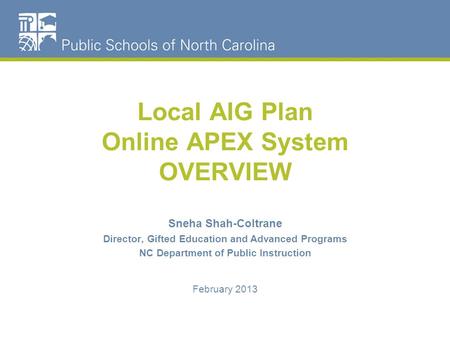 Local AIG Plan Online APEX System OVERVIEW Sneha Shah-Coltrane Director, Gifted Education and Advanced Programs NC Department of Public Instruction February.