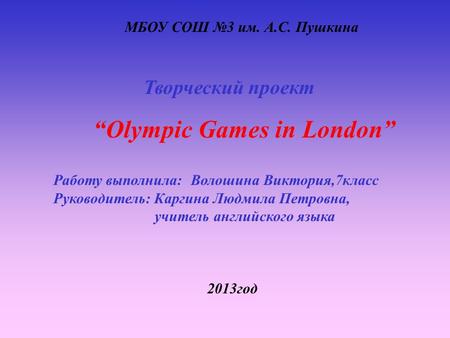 МБОУ СОШ №3 им. А.С. Пушкина Творческий проект “Olympic Games in London” Работу выполнила: Волошина Виктория,7класс Руководитель: Каргина Людмила Петровна,