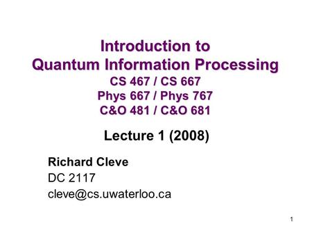 1 Introduction to Quantum Information Processing CS 467 / CS 667 Phys 667 / Phys 767 C&O 481 / C&O 681 Richard Cleve DC 2117 Lecture.