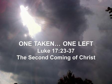 ONE TAKEN… ONE LEFT Luke 17:23-37 The Second Coming of Christ.