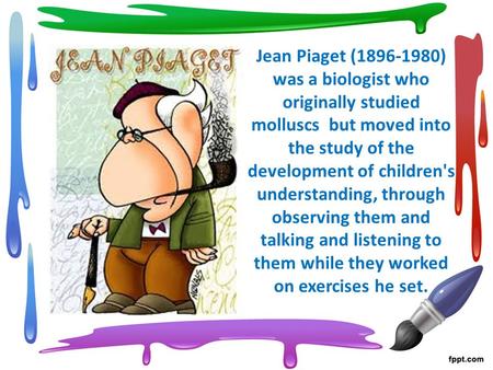 Jean Piaget (1896-1980) was a biologist who originally studied molluscs but moved into the study of the development of children's understanding, through.