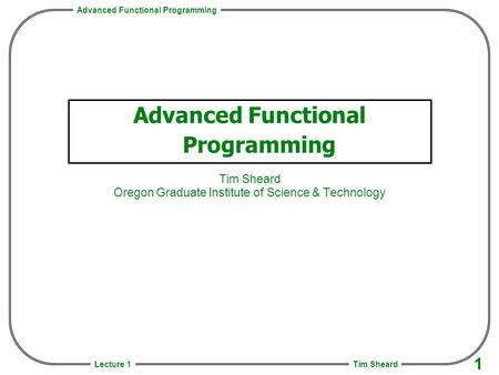 Advanced Functional Programming Tim Sheard 1 Lecture 1 Advanced Functional Programming Tim Sheard Oregon Graduate Institute of Science & Technology.