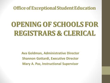 OPENING OF SCHOOLS FOR REGISTRARS & CLERICAL Office of Exceptional Student Education OPENING OF SCHOOLS FOR REGISTRARS & CLERICAL Ava Goldman, Administrative.