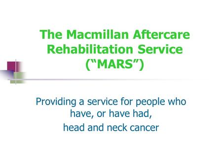 The Macmillan Aftercare Rehabilitation Service (“MARS”) Providing a service for people who have, or have had, head and neck cancer.