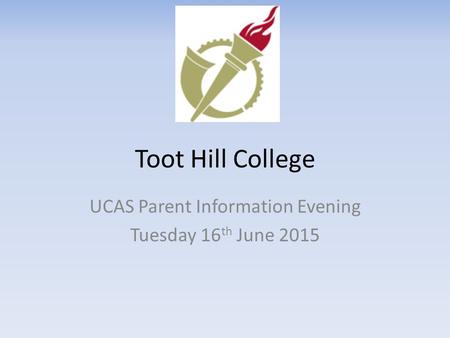 Toot Hill College UCAS Parent Information Evening Tuesday 16 th June 2015.