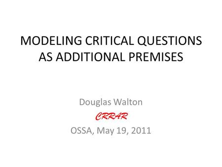 MODELING CRITICAL QUESTIONS AS ADDITIONAL PREMISES Douglas Walton CRRAR OSSA, May 19, 2011.