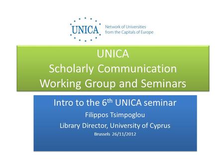 UNICA Scholarly Communication Working Group and Seminars Intro to the 6 th UNICA seminar Filippos Tsimpoglou Library Director, University of Cyprus Brussels.