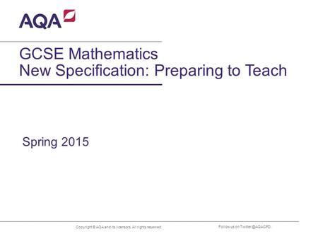 Copyright © AQA and its licensors. All rights reserved. Follow us on GCSE Mathematics New Specification: Preparing to Teach Spring 2015.