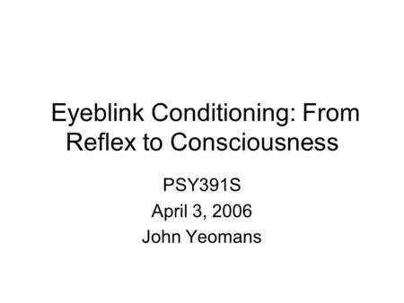 Eyeblink Conditioning: From Reflex to Consciousness PSY391S April 3, 2006 John Yeomans.