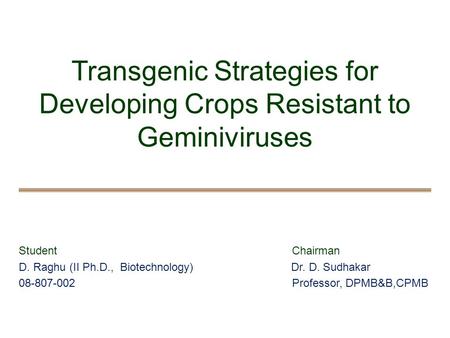 Transgenic Strategies for Developing Crops Resistant to Geminiviruses Student Chairman D. Raghu (II Ph.D., Biotechnology) Dr. D. Sudhakar 08-807-002 Professor,