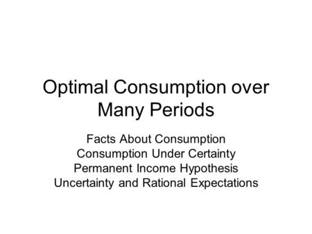 Optimal Consumption over Many Periods Facts About Consumption Consumption Under Certainty Permanent Income Hypothesis Uncertainty and Rational Expectations.