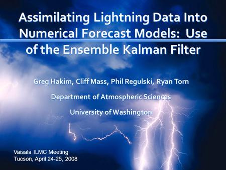 Assimilating Lightning Data Into Numerical Forecast Models: Use of the Ensemble Kalman Filter Greg Hakim, Cliff Mass, Phil Regulski, Ryan Torn Department.