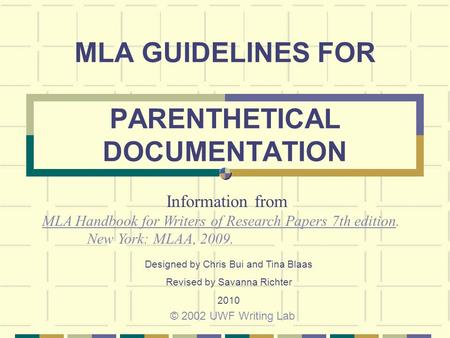 MLA GUIDELINES FOR PARENTHETICAL DOCUMENTATION © 2002 UWF Writing Lab Information from MLA Handbook for Writers of Research Papers 7th edition. New York: