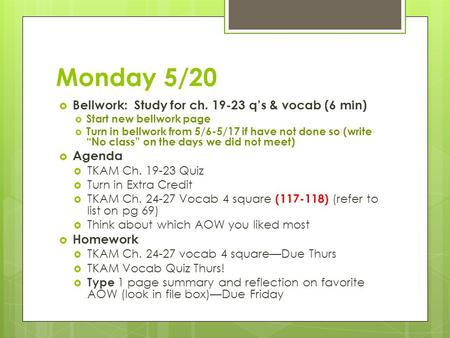 Monday 5/20  Bellwork: Study for ch. 19-23 q’s & vocab (6 min)  Start new bellwork page  Turn in bellwork from 5/6-5/17 if have not done so (write “No.