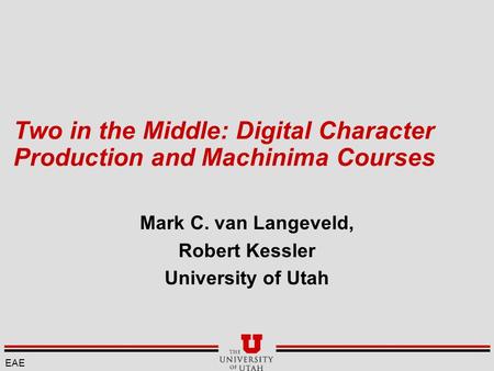 Two in the Middle: Digital Character Production and Machinima Courses Mark C. van Langeveld, Robert Kessler University of Utah EAE.