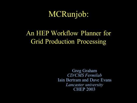 MCRunjob: An HEP Workflow Planner for Grid Production Processing Greg Graham CD/CMS Fermilab Iain Bertram and Dave Evans Lancaster university CHEP 2003.