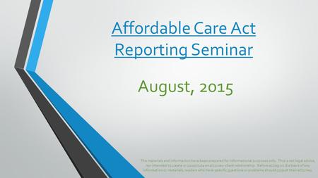 Affordable Care Act Reporting Seminar August, 2015 The materials and information have been prepared for informational purposes only. This is not legal.