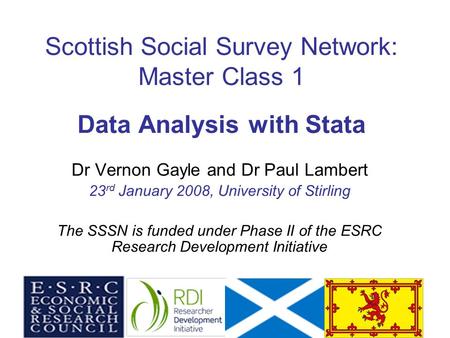 Scottish Social Survey Network: Master Class 1 Data Analysis with Stata Dr Vernon Gayle and Dr Paul Lambert 23 rd January 2008, University of Stirling.