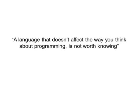 “ A language that doesn’t affect the way you think about programming, is not worth knowing”