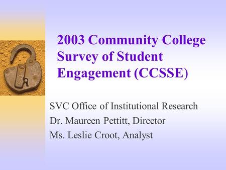 2003 Community College Survey of Student Engagement (CCSSE) SVC Office of Institutional Research Dr. Maureen Pettitt, Director Ms. Leslie Croot, Analyst.