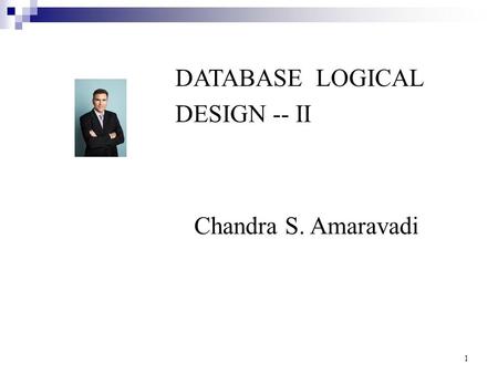 DATABASE LOGICAL DESIGN -- II Chandra S. Amaravadi 1.